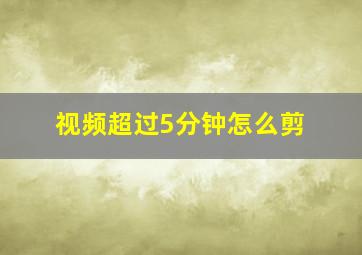 视频超过5分钟怎么剪