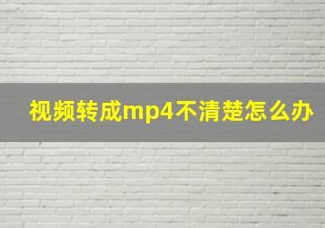 视频转成mp4不清楚怎么办