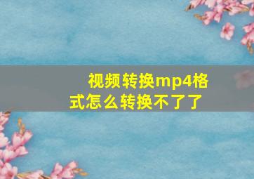 视频转换mp4格式怎么转换不了了