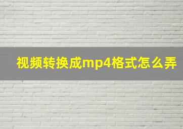 视频转换成mp4格式怎么弄