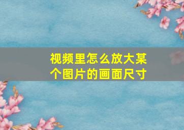 视频里怎么放大某个图片的画面尺寸