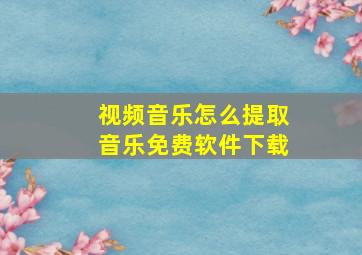 视频音乐怎么提取音乐免费软件下载