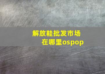 解放鞋批发市场在哪里ospop