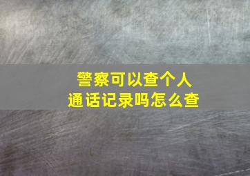 警察可以查个人通话记录吗怎么查