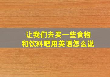 让我们去买一些食物和饮料吧用英语怎么说