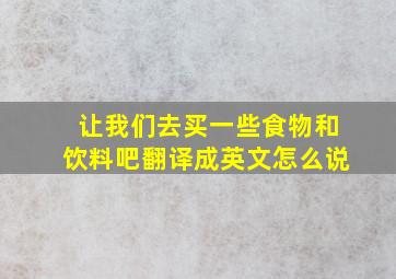 让我们去买一些食物和饮料吧翻译成英文怎么说