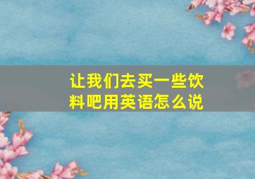 让我们去买一些饮料吧用英语怎么说