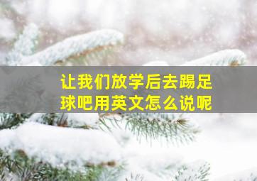 让我们放学后去踢足球吧用英文怎么说呢