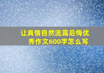 让真情自然流露后悔优秀作文600字怎么写