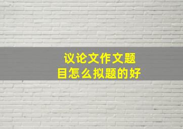 议论文作文题目怎么拟题的好