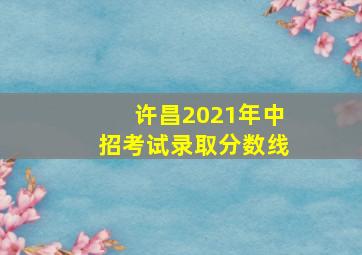 许昌2021年中招考试录取分数线