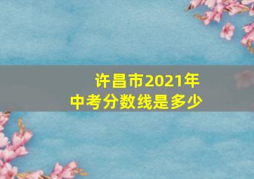 许昌市2021年中考分数线是多少