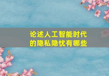 论述人工智能时代的隐私隐忧有哪些