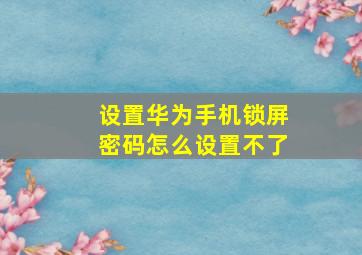 设置华为手机锁屏密码怎么设置不了