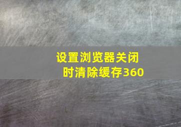 设置浏览器关闭时清除缓存360