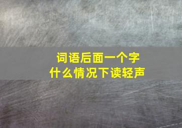 词语后面一个字什么情况下读轻声