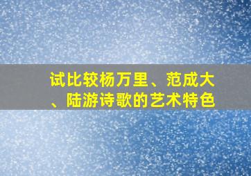 试比较杨万里、范成大、陆游诗歌的艺术特色