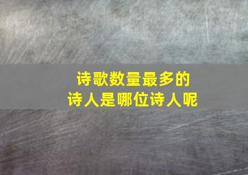 诗歌数量最多的诗人是哪位诗人呢