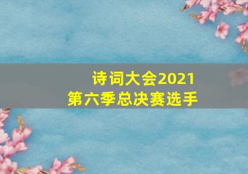 诗词大会2021第六季总决赛选手