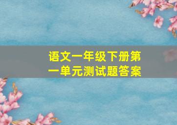 语文一年级下册第一单元测试题答案