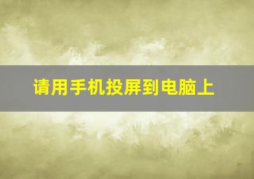 请用手机投屏到电脑上