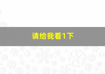 请给我看1下