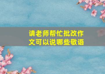 请老师帮忙批改作文可以说哪些敬语