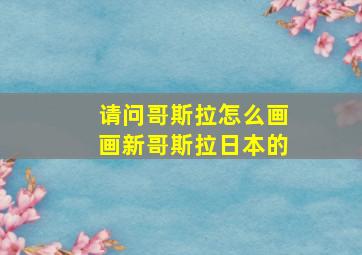 请问哥斯拉怎么画画新哥斯拉日本的