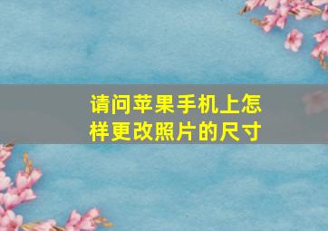 请问苹果手机上怎样更改照片的尺寸