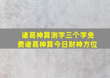 诸葛神算测字三个字免费诸葛神算今日财神方位