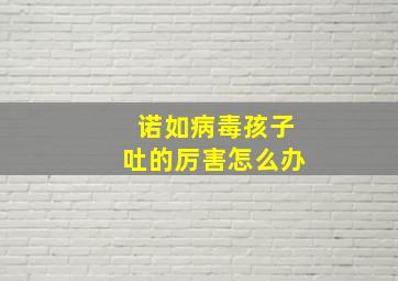 诺如病毒孩子吐的厉害怎么办