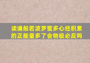 读诵般若波罗蜜多心经积累的正能量多了会物极必反吗