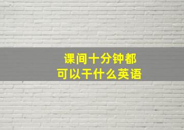 课间十分钟都可以干什么英语