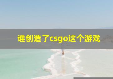 谁创造了csgo这个游戏