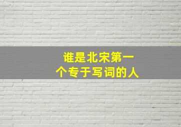 谁是北宋第一个专于写词的人