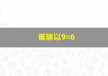 谁除以9=6