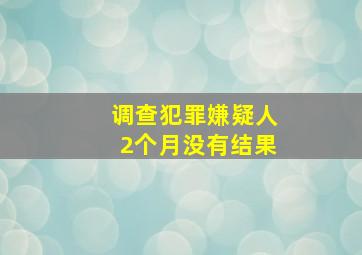 调查犯罪嫌疑人2个月没有结果