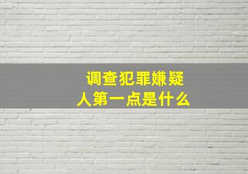 调查犯罪嫌疑人第一点是什么