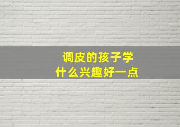 调皮的孩子学什么兴趣好一点