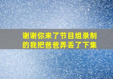 谢谢你来了节目组录制的我把爸爸弄丢了下集