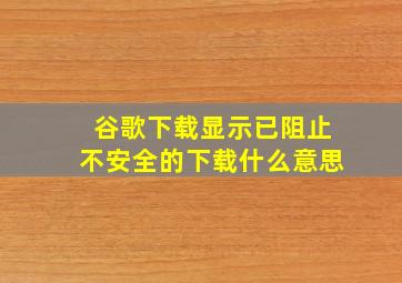 谷歌下载显示已阻止不安全的下载什么意思