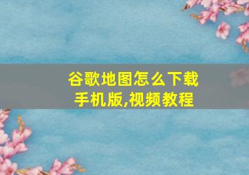 谷歌地图怎么下载手机版,视频教程