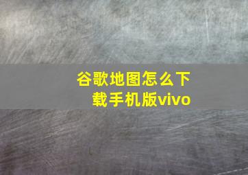 谷歌地图怎么下载手机版vivo