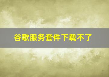 谷歌服务套件下载不了