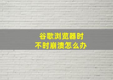 谷歌浏览器时不时崩溃怎么办