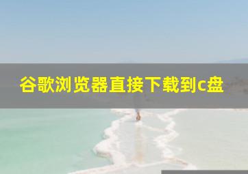 谷歌浏览器直接下载到c盘