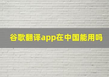 谷歌翻译app在中国能用吗