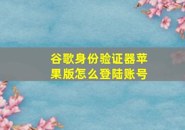 谷歌身份验证器苹果版怎么登陆账号