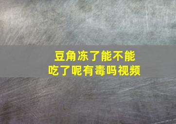 豆角冻了能不能吃了呢有毒吗视频