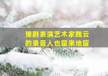 豫剧表演艺术家魏云的录音人也留来地留